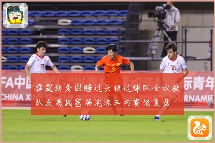 雷霆新秀因睡过头错过球队会议被队友恶搞塞满泡沫车内赛场复盘