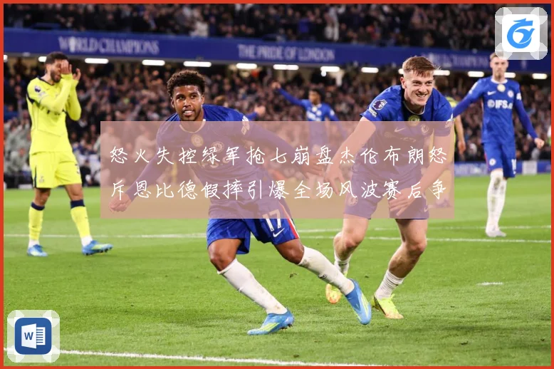 怒火失控绿军抢七崩盘杰伦布朗怒斥恩比德假摔引爆全场风波赛后争议