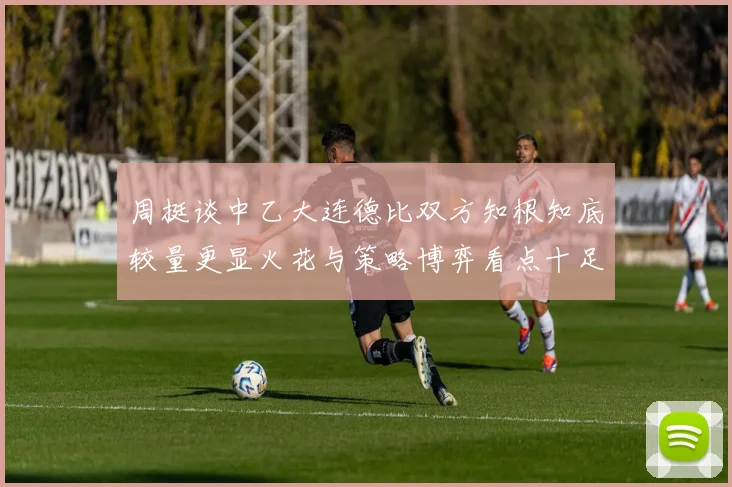 周挺谈中乙大连德比双方知根知底较量更显火花与策略博弈看点十足