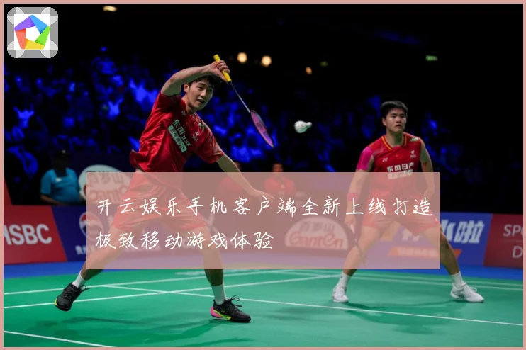开云娱乐手机客户端全新上线打造极致移动游戏体验