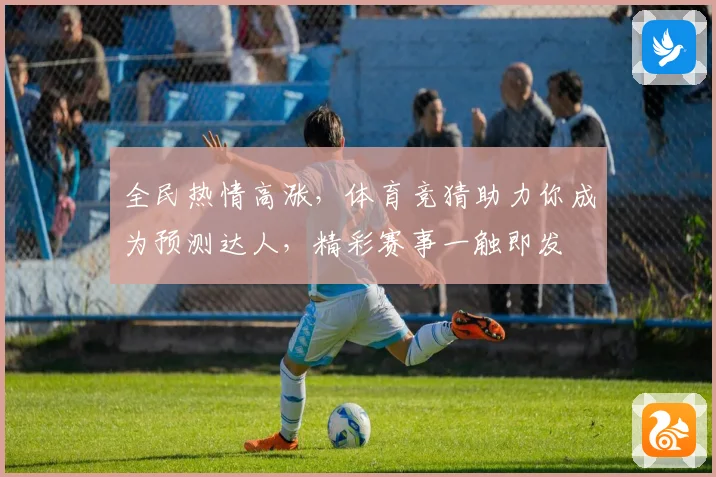 全民热情高涨，体育竞猜助力你成为预测达人，精彩赛事一触即发
