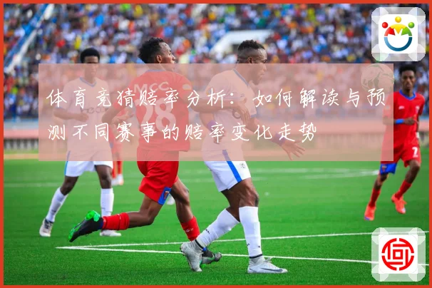 体育竞猜赔率分析：如何解读与预测不同赛事的赔率变化走势