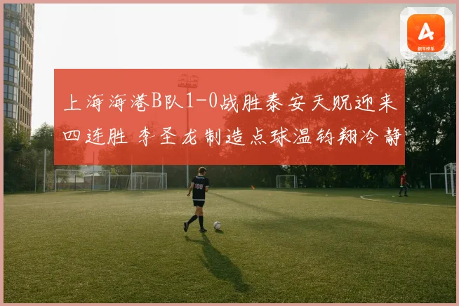 上海海港B队1-0战胜泰安天贶迎来四连胜 李圣龙制造点球温钧翔冷静点射破门