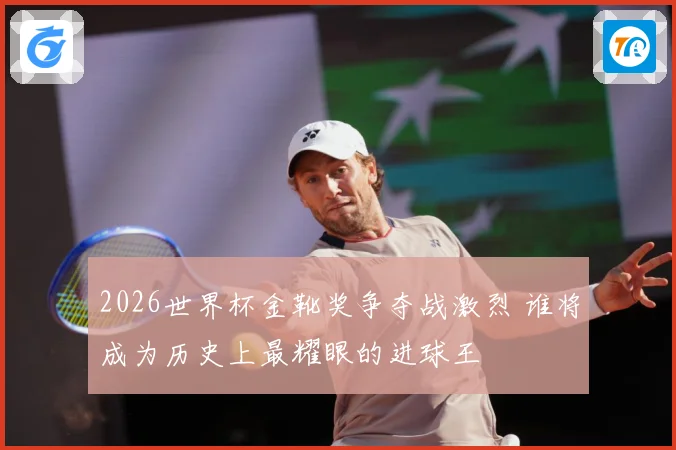 2026世界杯金靴奖争夺战激烈 谁将成为历史上最耀眼的进球王