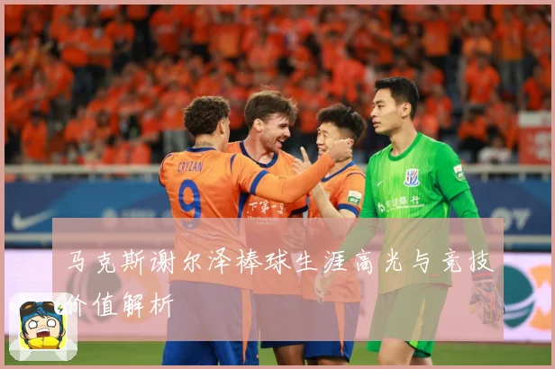 马克斯谢尔泽棒球生涯高光与竞技价值解析