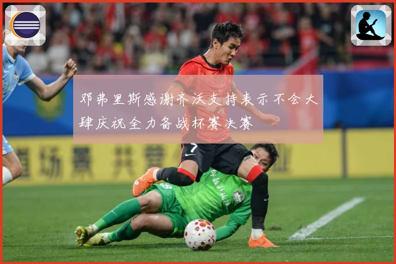 邓弗里斯感谢齐沃支持表示不会大肆庆祝全力备战杯赛决赛
