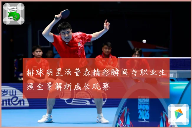 排球明星汤普森精彩瞬间与职业生涯全景解析成长观察