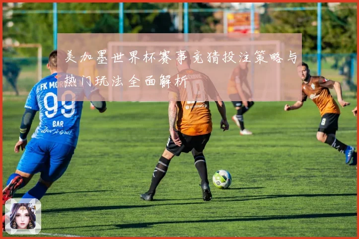 美加墨世界杯赛事竞猜投注策略与热门玩法全面解析
