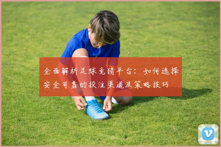 全面解析足球竞猜平台：如何选择安全可靠的投注渠道及策略技巧