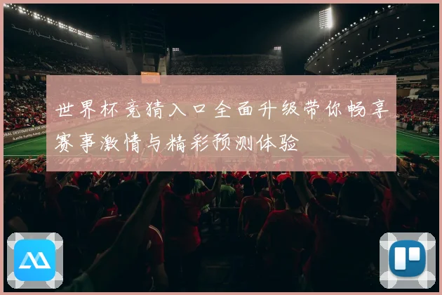 世界杯竞猜入口全面升级带你畅享赛事激情与精彩预测体验
