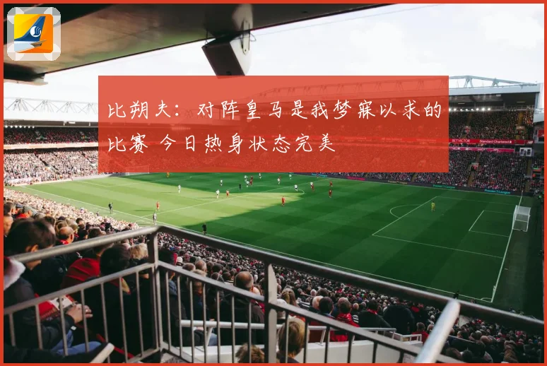 比朔夫：对阵皇马是我梦寐以求的比赛 今日热身状态完美