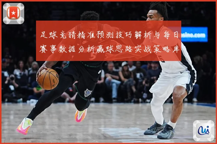 足球竞猜精准预测技巧解析与每日赛事数据分析赢球思路实战策略库数据研判