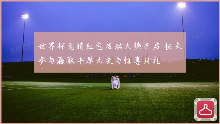 世界杯竞猜红包活动火热开启 快来参与赢取丰厚大奖与惊喜好礼