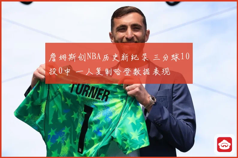 詹姆斯创NBA历史新纪录 三分球10投0中 一人复制哈登数据表现