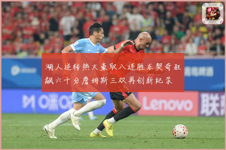 湖人逆转热火豪取八连胜东契奇狂飙六十分詹姆斯三双再创新纪录