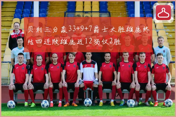 贝利三分轰33+9+7爵士大胜雄鹿终结四连败雄鹿近12场仅2胜