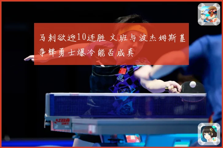 马刺欲迎10连胜 文班与波杰姆斯基争锋勇士爆冷能否成真
