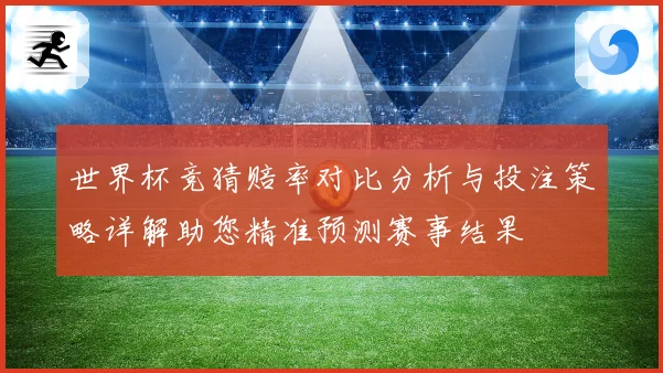 世界杯竞猜赔率对比分析与投注策略详解助您精准预测赛事结果