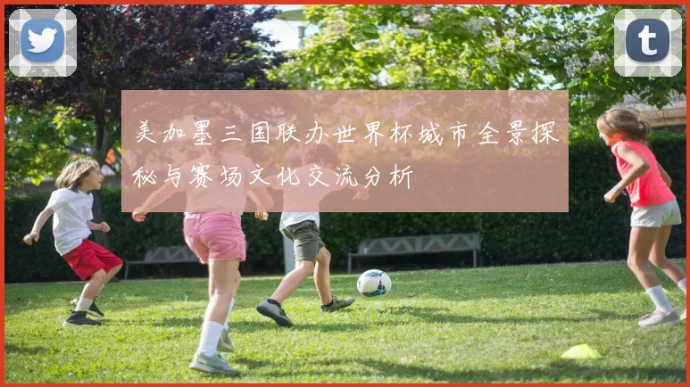 美加墨三国联办世界杯城市全景探秘与赛场文化交流分析
