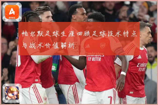 帕尔默足球生涯回顾足球技术特点与战术价值解析