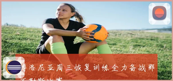 博洛尼亚周三恢复训练全力备战那不勒斯比赛