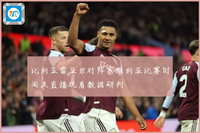 比利亚雷亚尔对阵塞维利亚比赛时间及直播观看数据研判