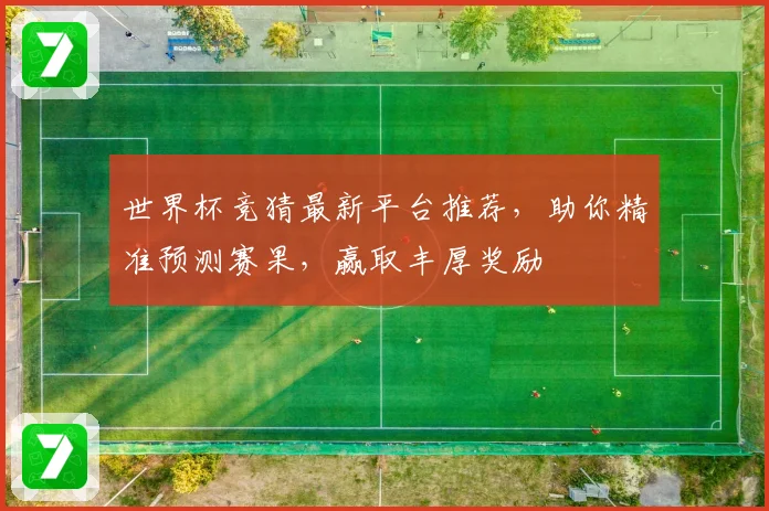 世界杯竞猜最新平台推荐，助你精准预测赛果，赢取丰厚奖励