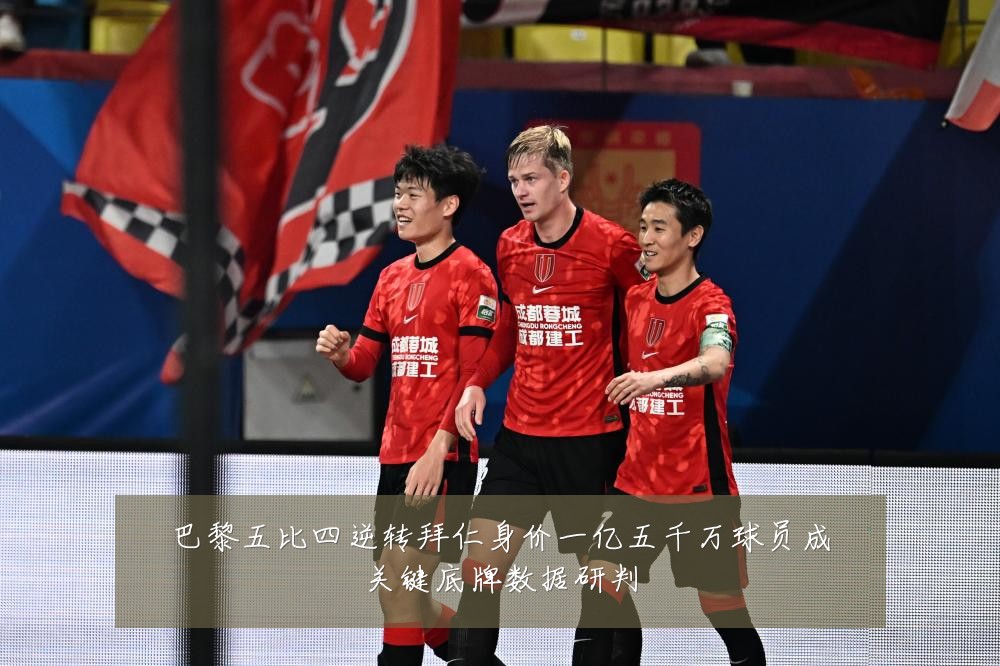 巴黎五比四逆转拜仁身价一亿五千万球员成关键底牌数据研判