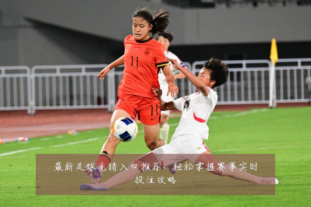 最新足球竞猜入口推荐,轻松掌握赛事实时投注攻略