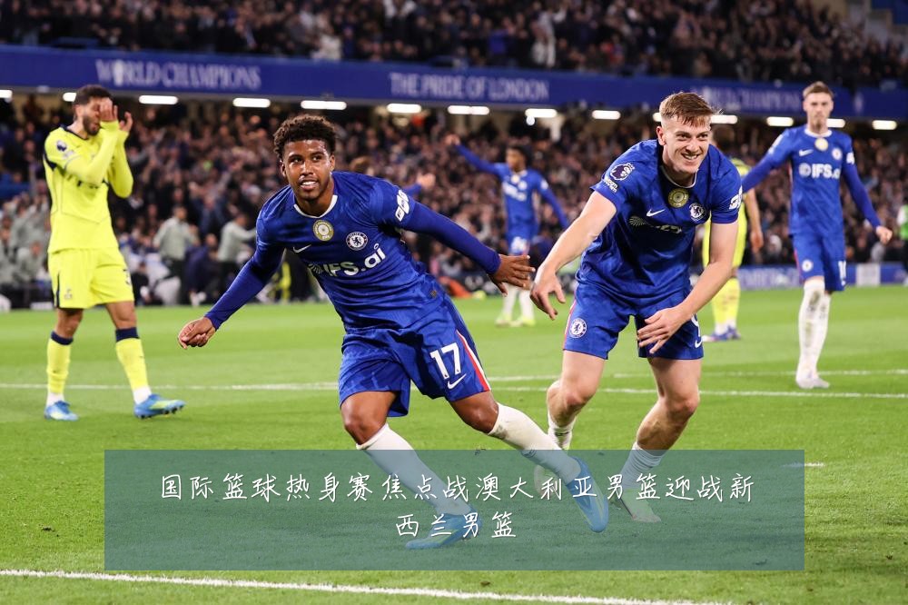 国际篮球热身赛焦点战澳大利亚男篮迎战新西兰男篮