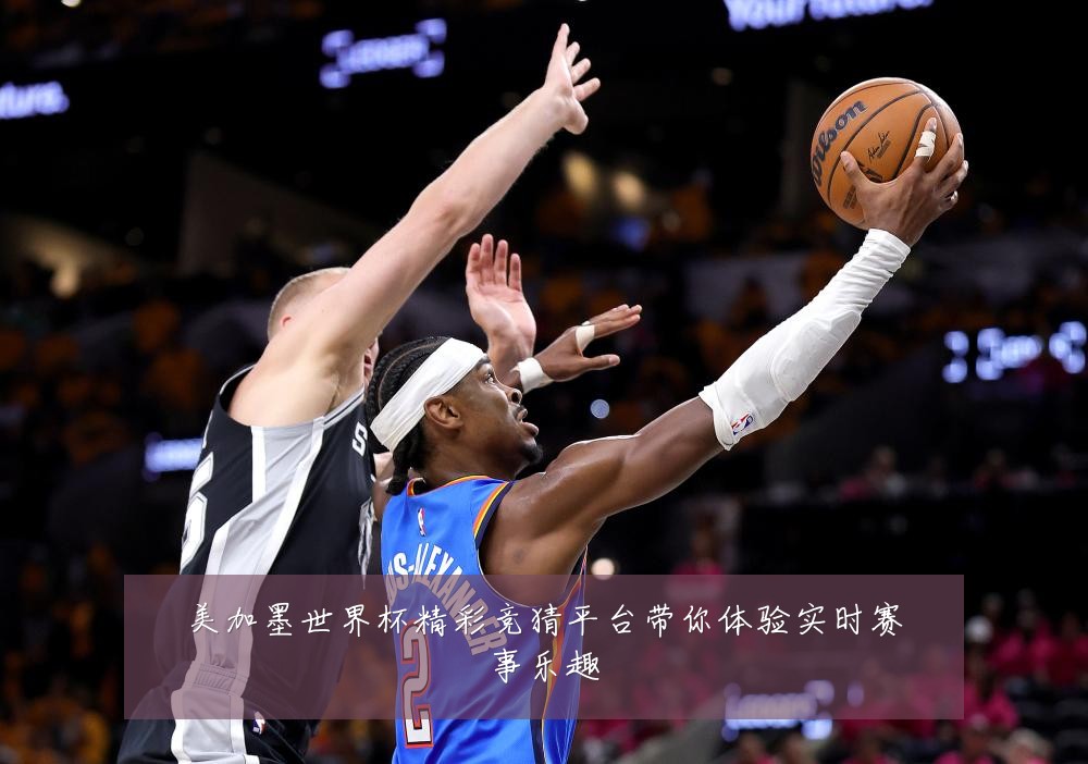 美加墨世界杯精彩竞猜平台带你体验实时赛事乐趣